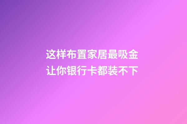 这样布置家居最吸金 让你银行卡都装不下
